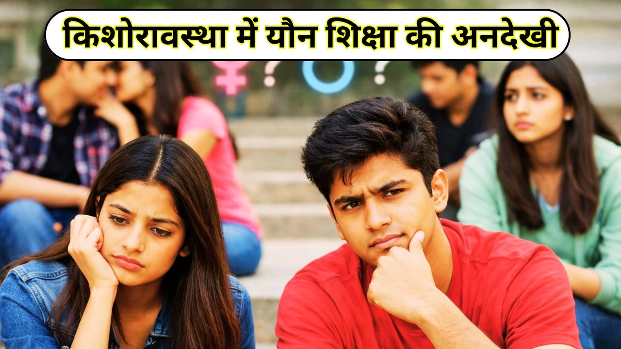 किशोरावस्था में यौन शिक्षा की अनदेखी: बढ़ती उलझनों की असली वजह