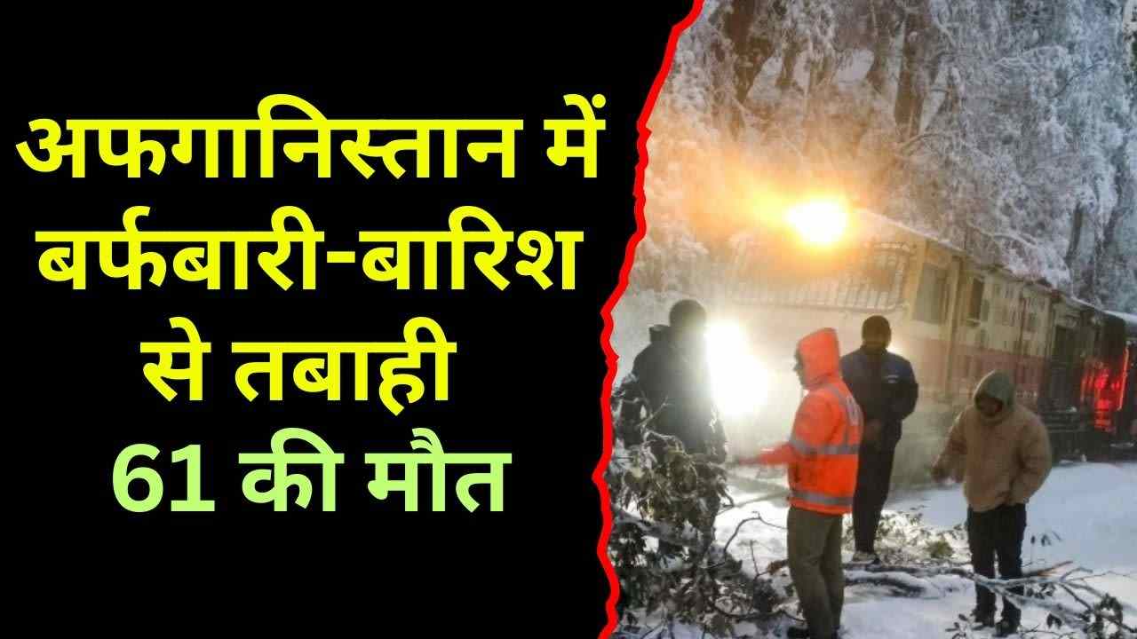 अफगानिस्तान में बर्फबारी-बारिश से तबाही, 61 की मौत