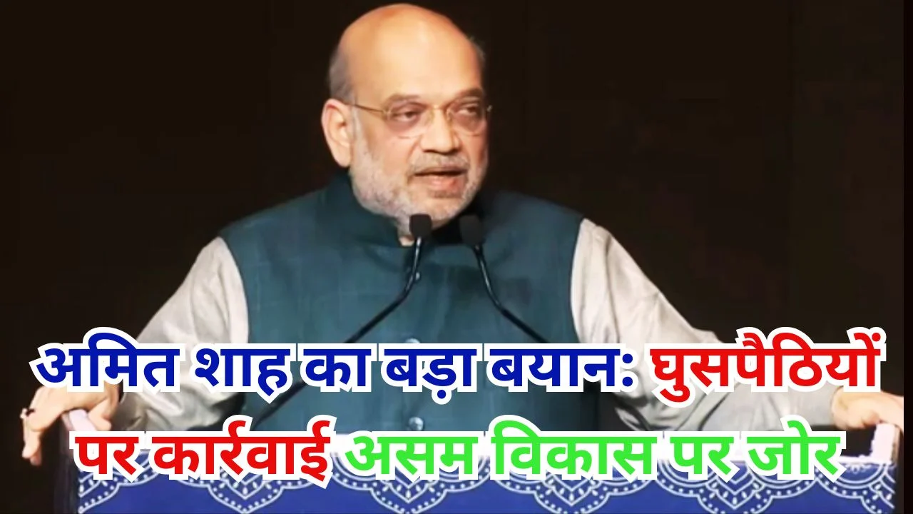 अमित शाह का बड़ा बयान: घुसपैठियों पर कार्रवाई, असम विकास पर जोर