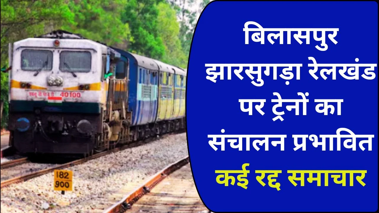 बिलासपुर-झारसुगड़ा रेलखंड पर ट्रेनों का संचालन प्रभावित, कई रद्द