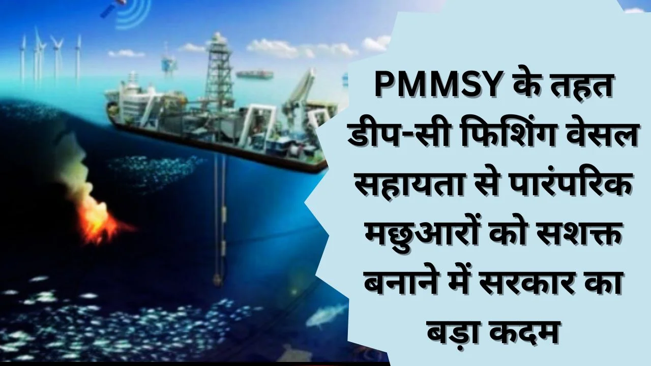 PMMSY के तहत डीप-सी फिशिंग वेसल सहायता से पारंपरिक मछुआरों को सशक्त बनाने में सरकार का बड़ा कदम