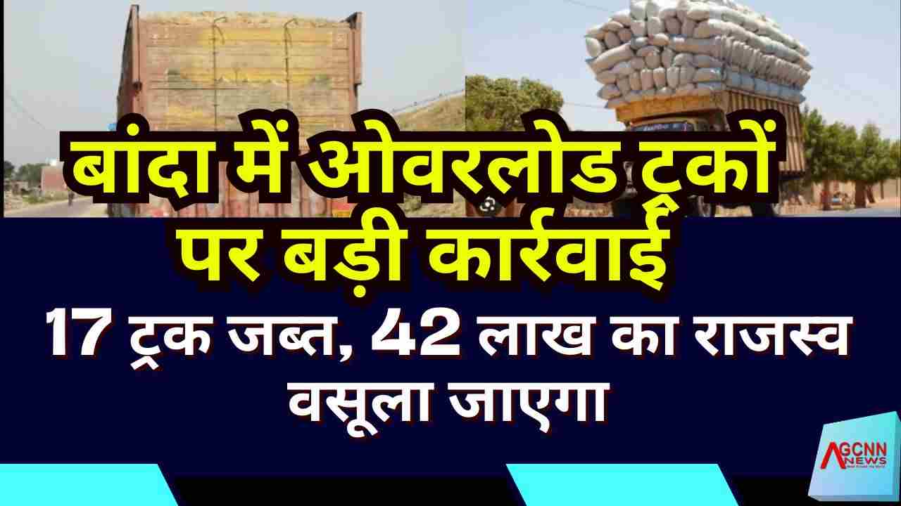 बांदा में ओवरलोड ट्रकों पर बड़ी कार्रवाई: 17 ट्रक जब्त, 42 लाख का राजस्व वसूला जाएगा