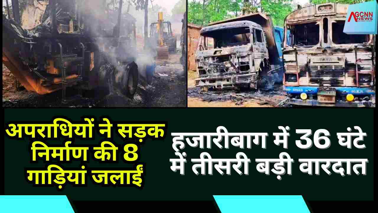 हजारीबाग में 36 घंटे के भीतर तीसरी बड़ी वारदात, सड़क निर्माण में लगी 8 गाड़ियों को लगाई आग