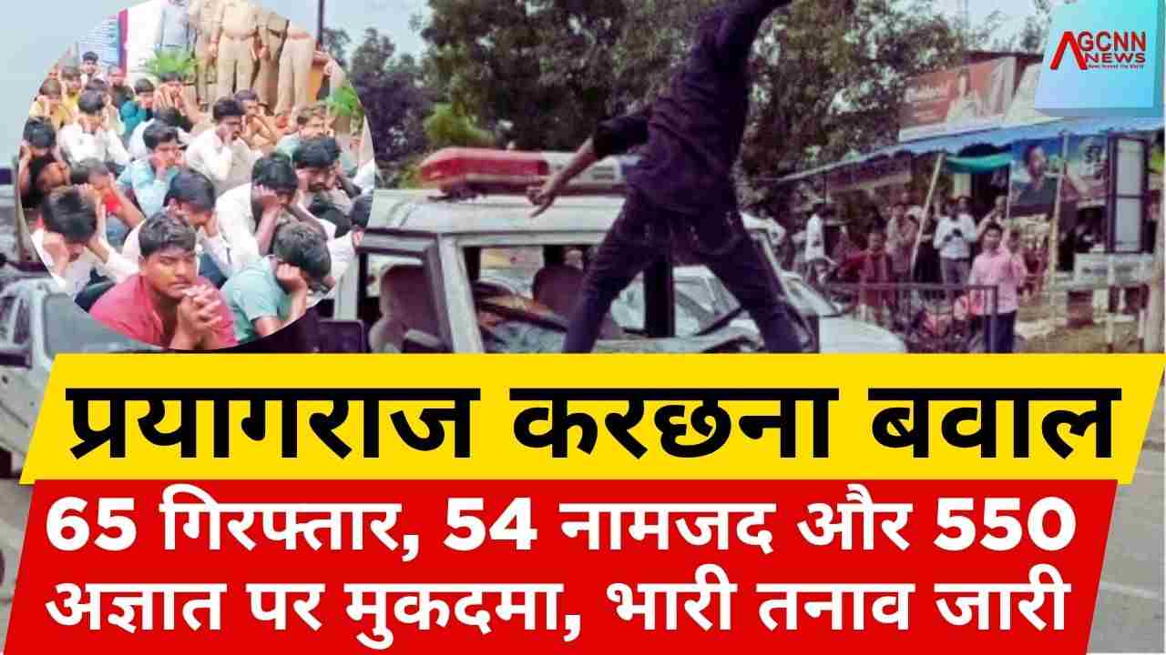 प्रयागराज करछना बवाल: 65 गिरफ्तारी, 54 नामजद और 550 अज्ञात उपद्रवियों पर FIR, गांव में तनाव बरकरार