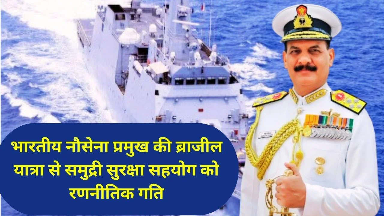 भारतीय नौसेना प्रमुख की ब्राजील यात्रा से समुद्री सुरक्षा और रक्षा साझेदारी को नई रणनीतिक गति