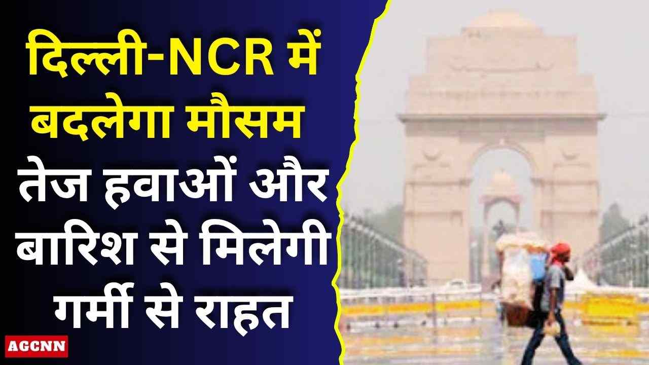 दिल्ली-NCR में बदलेगा मौसम, बारिश और तेज हवाओं से मिलेगी राहत; फिर बढ़ेगी गर्मी