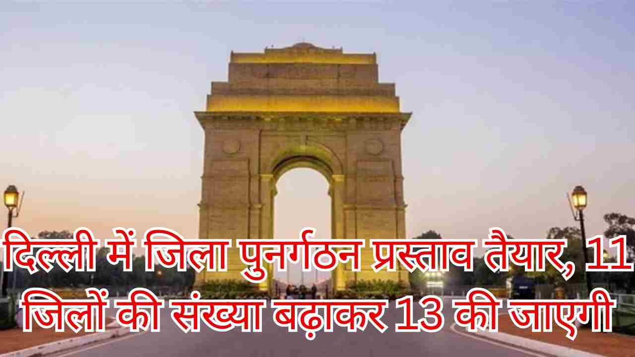 दिल्ली में जिला पुनर्गठन: मौजूदा 11 बढ़कर 13 जिला, नॉर्थ–साउथ शाहदरा बने नए जिले