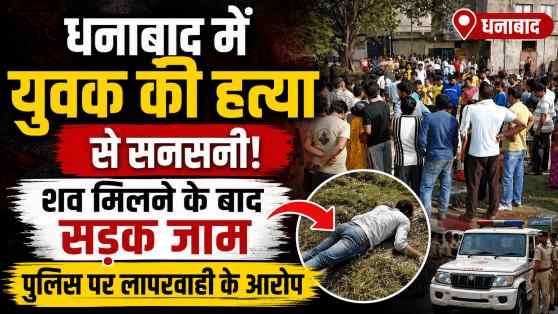धनबाद में युवक की हत्या से सनसनी: शव मिलने के बाद सड़क जाम, पुलिस पर लापरवाही के आरोप