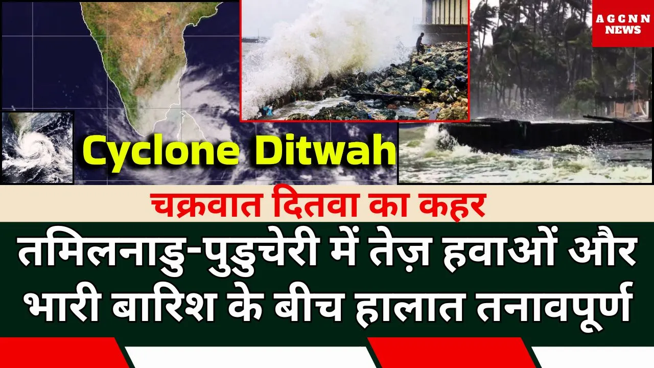 चक्रवात दितवा का दक्षिण भारत पर प्रभाव: तमिलनाडु-पुडुचेरी में भारी बारिश और तेज़ हवाओं का अलर्ट