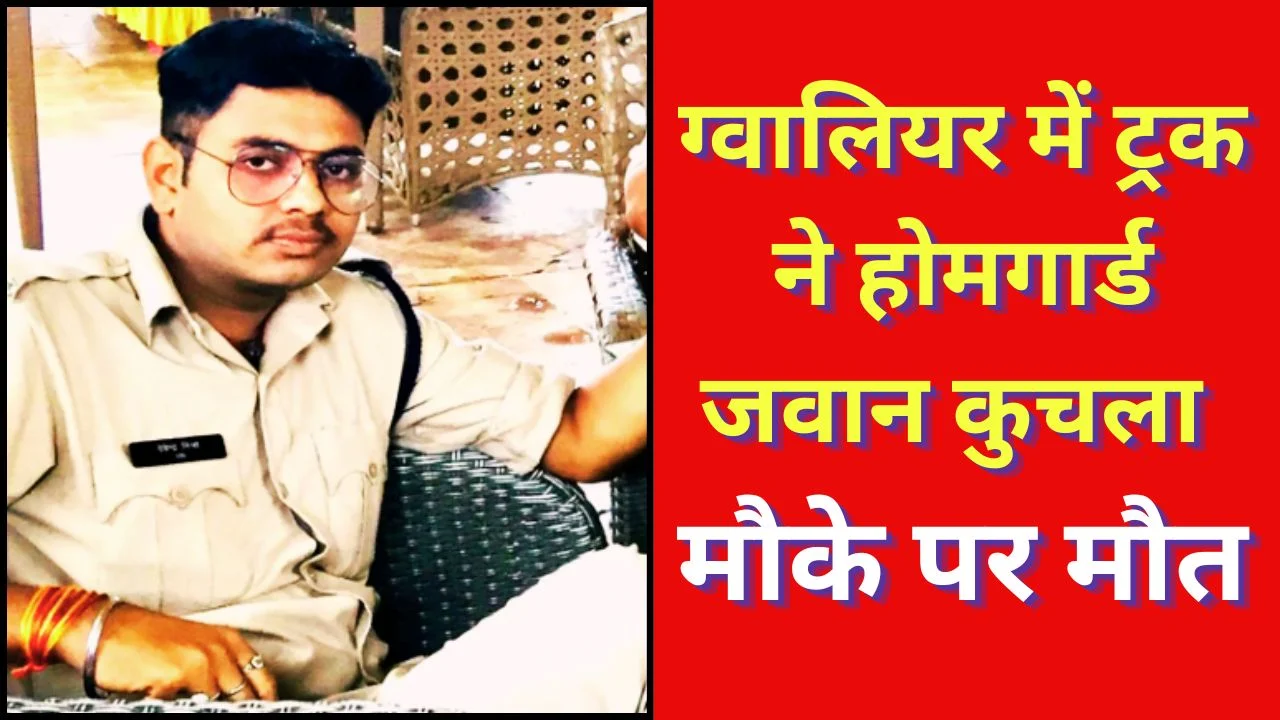ग्वालियर में ट्रक ने होमगार्ड जवान को कुचला, मौके पर मौत