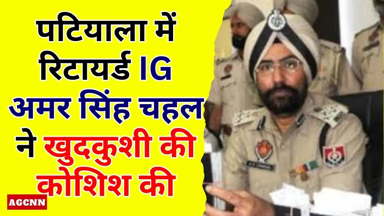 IG Amar Singh Chahal | पटियाला में रिटायर्ड IG अमर सिंह चहल ने खुदकुशी की कोशिश की, हालत गंभीर
