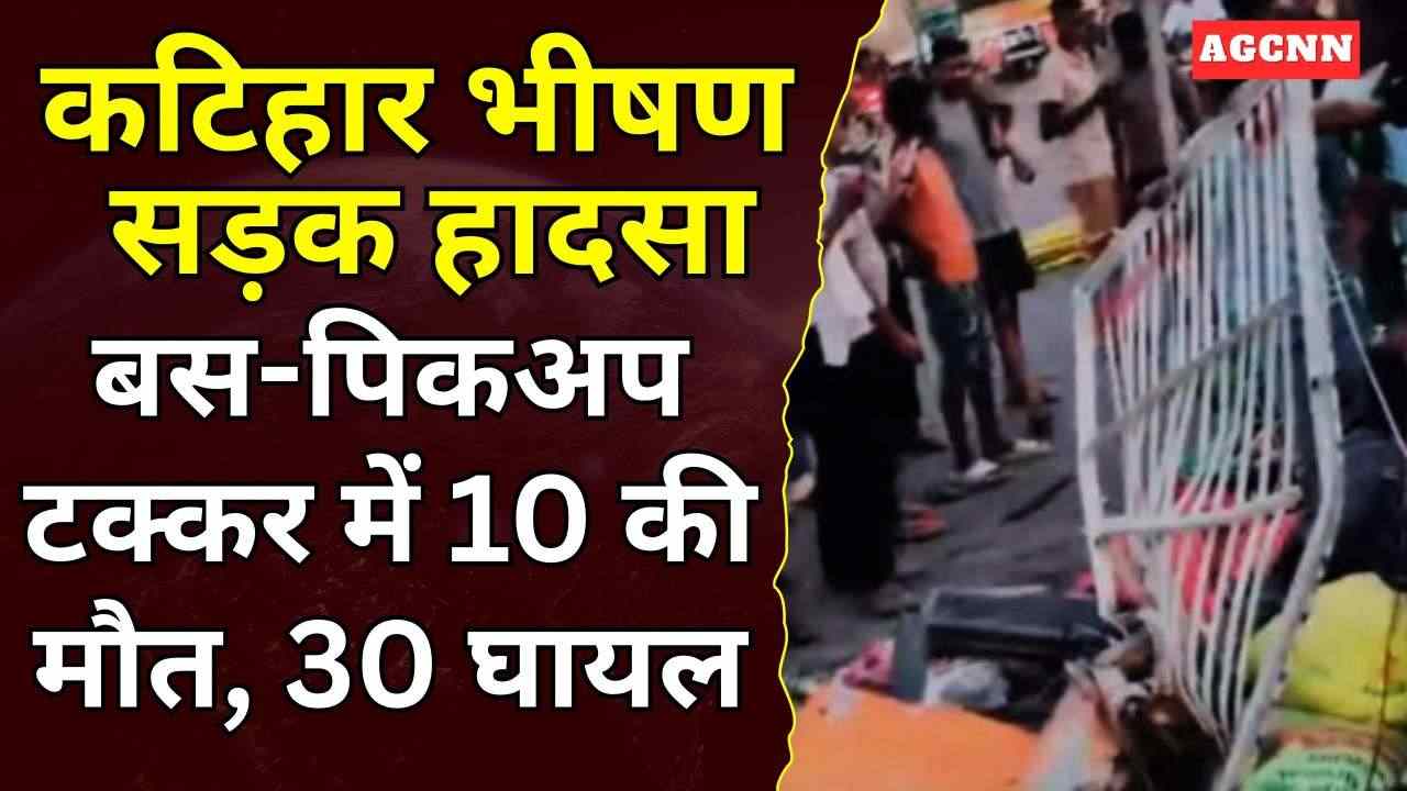 कटिहार भीषण हादसा: NH-31 पर बस-पिकअप टक्कर, 10 की मौत, 30 घायल, जांच जारी