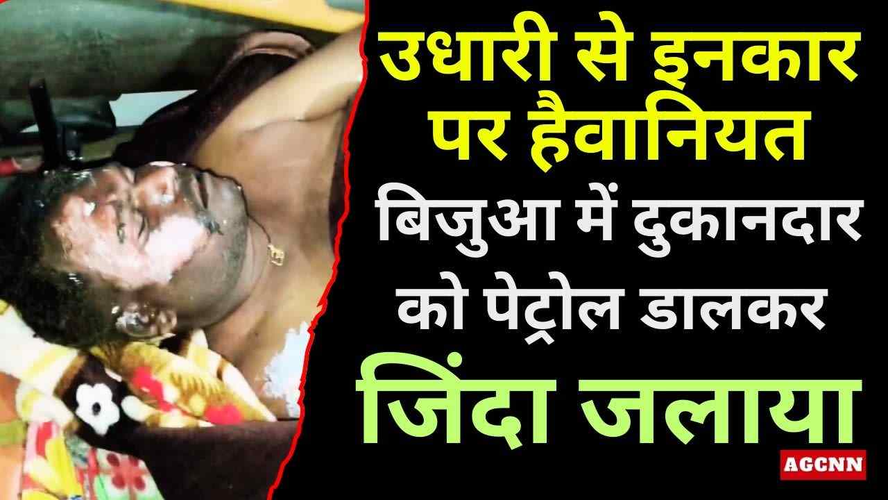 उधारी से इनकार पर हैवानियत: बिजुआ में दुकानदार को पेट्रोल डालकर जिंदा जलाया