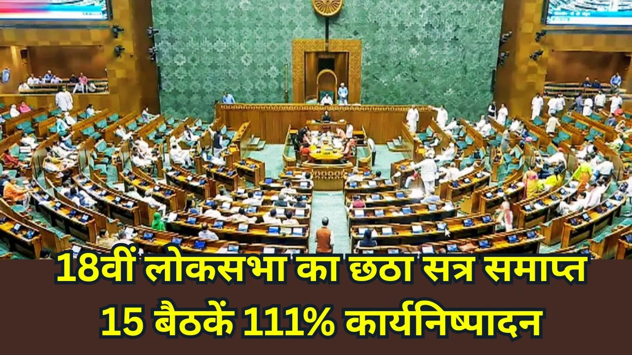 18वीं लोकसभा का छठा सत्र संपन्न, 111% कार्यनिष्पादन और 8 विधेयक पारित