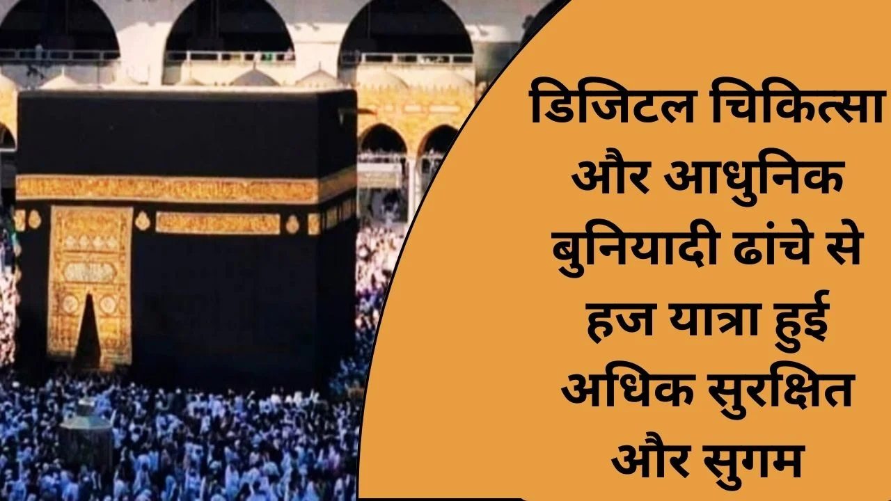 डिजिटल व चिकित्सा सुविधाओं से सरकार ने हज यात्रा को बनाया अधिक सुरक्षित और आधुनिक