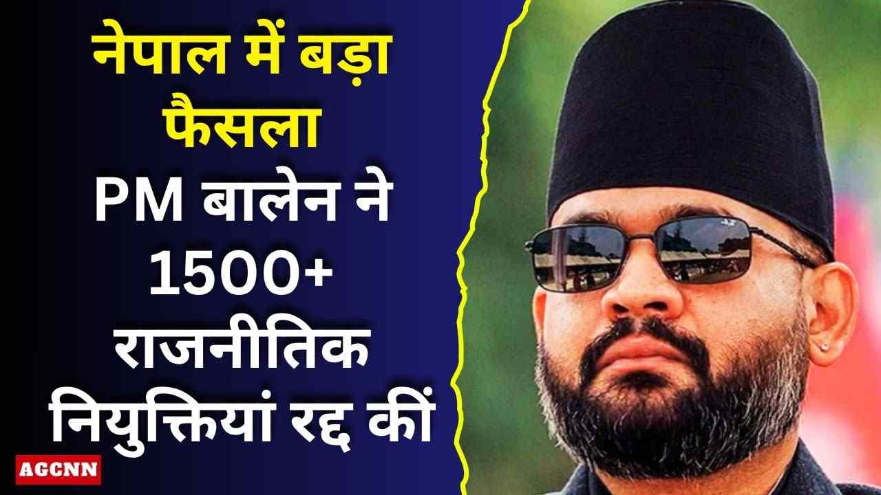 नेपाल में बड़ा फैसला: PM बालेन ने 1500+ राजनीतिक नियुक्तियां रद्द कीं, प्रशासनिक ढांचे में बड़ा बदलाव