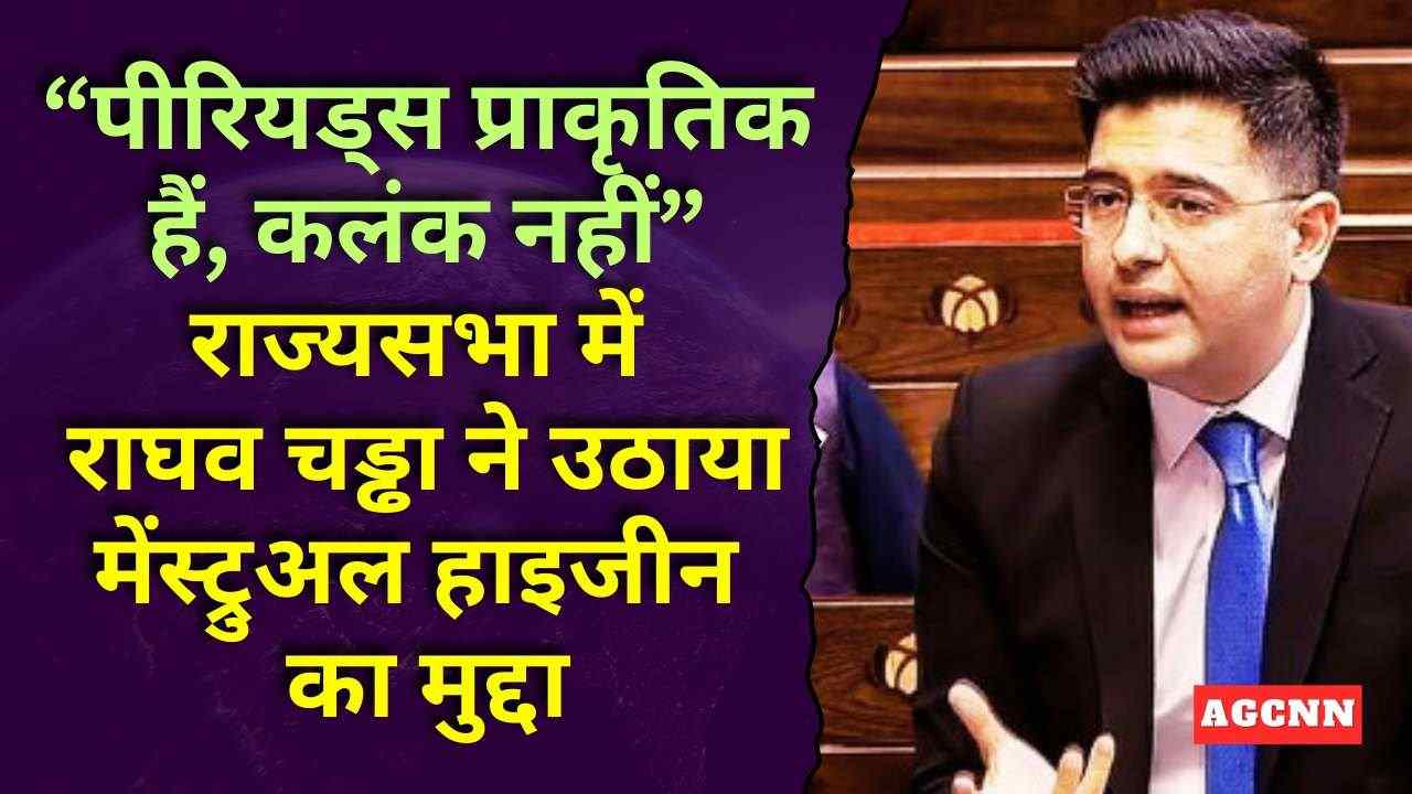 “पीरियड्स प्राकृतिक हैं, कलंक नहीं” राज्यसभा में राघव चड्ढा ने उठाया मेंस्ट्रुअल हाइजीन का मुद्दा