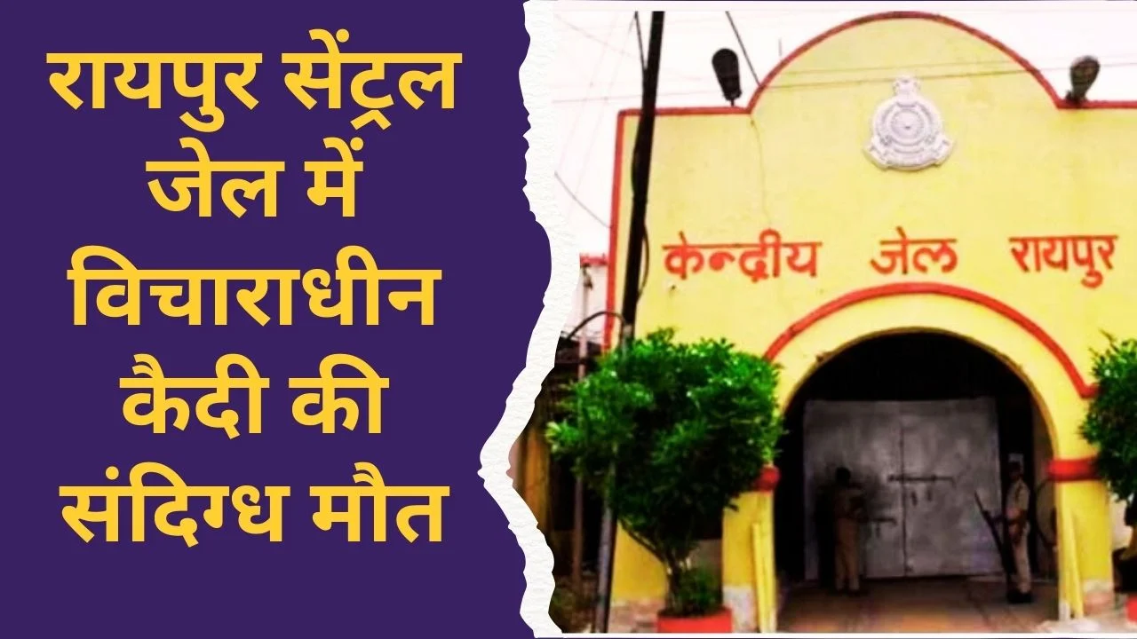 रायपुर सेंट्रल जेल में विचाराधीन कैदी की मौत, परिजनों ने लगाए गंभीर आरोप