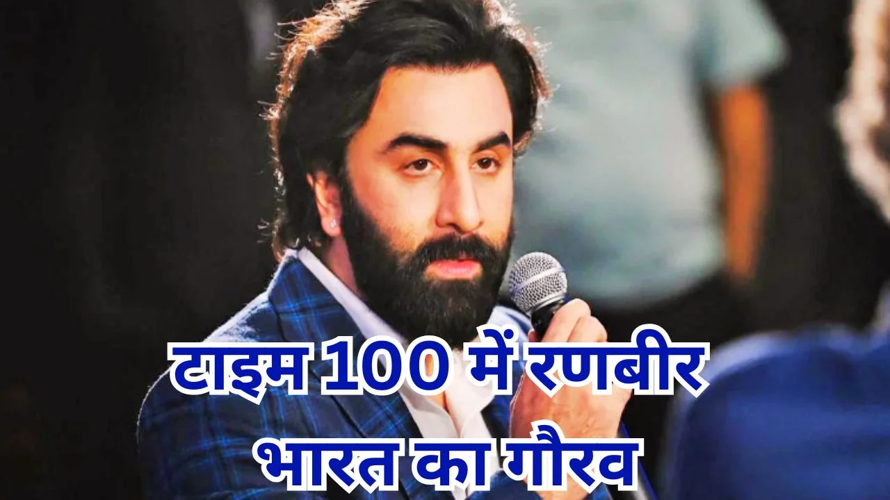 टाइम 100 लिस्ट में रणबीर कपूर, वैश्विक मंच पर बढ़ा भारत का गौरव