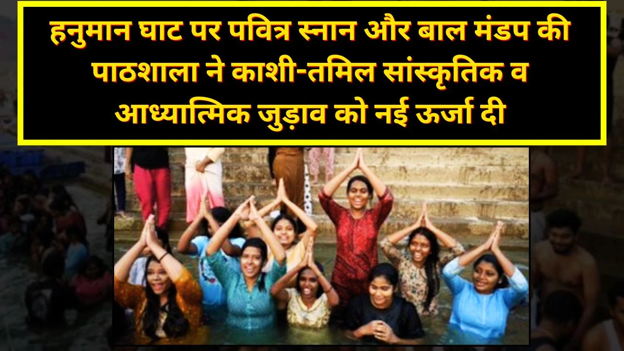 हनुमान घाट पर पवित्र स्नान और बाल मंडप की पाठशाला ने बढ़ाया काशी-तमिल सांस्कृतिक जुड़ाव