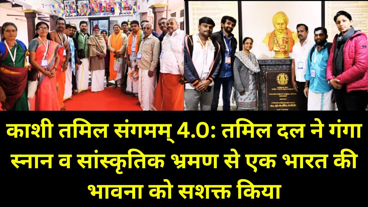 काशी तमिल संगमम् 4.0: गंगा स्नान और सांस्कृतिक भ्रमण से सशक्त हुआ एक भारत