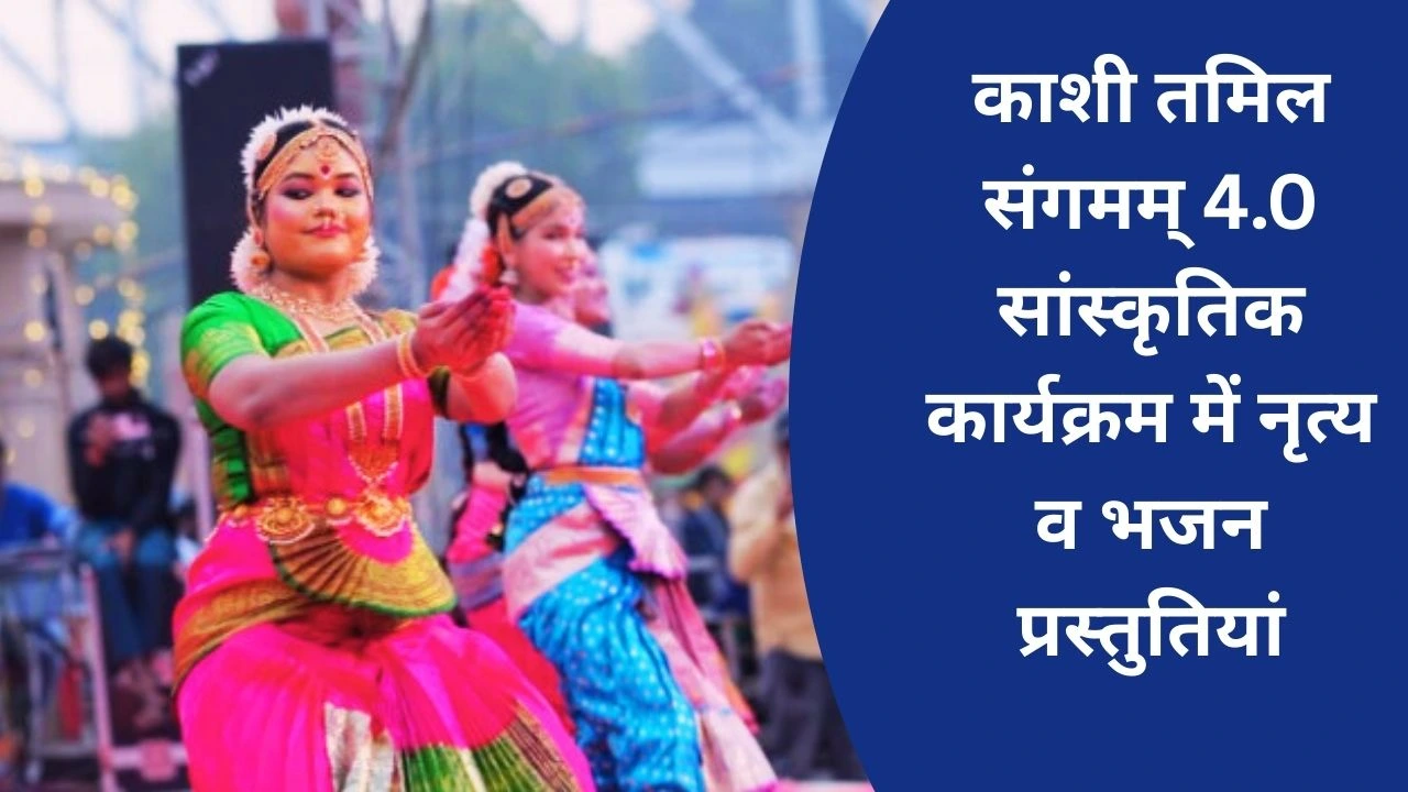 काशी तमिल संगमम् 4.0 के छठवें दिन काशी व तमिलनाडु के कलाकारों ने नृत्य-गायन से रची सांस्कृतिक समन्वय की शाम