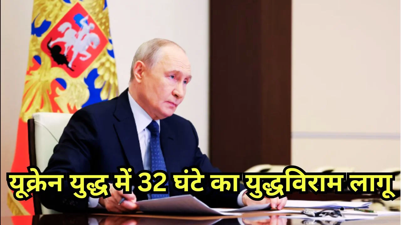 पुतिन का ऐलान: यूक्रेन युद्ध में 32 घंटे का युद्धविराम लागू