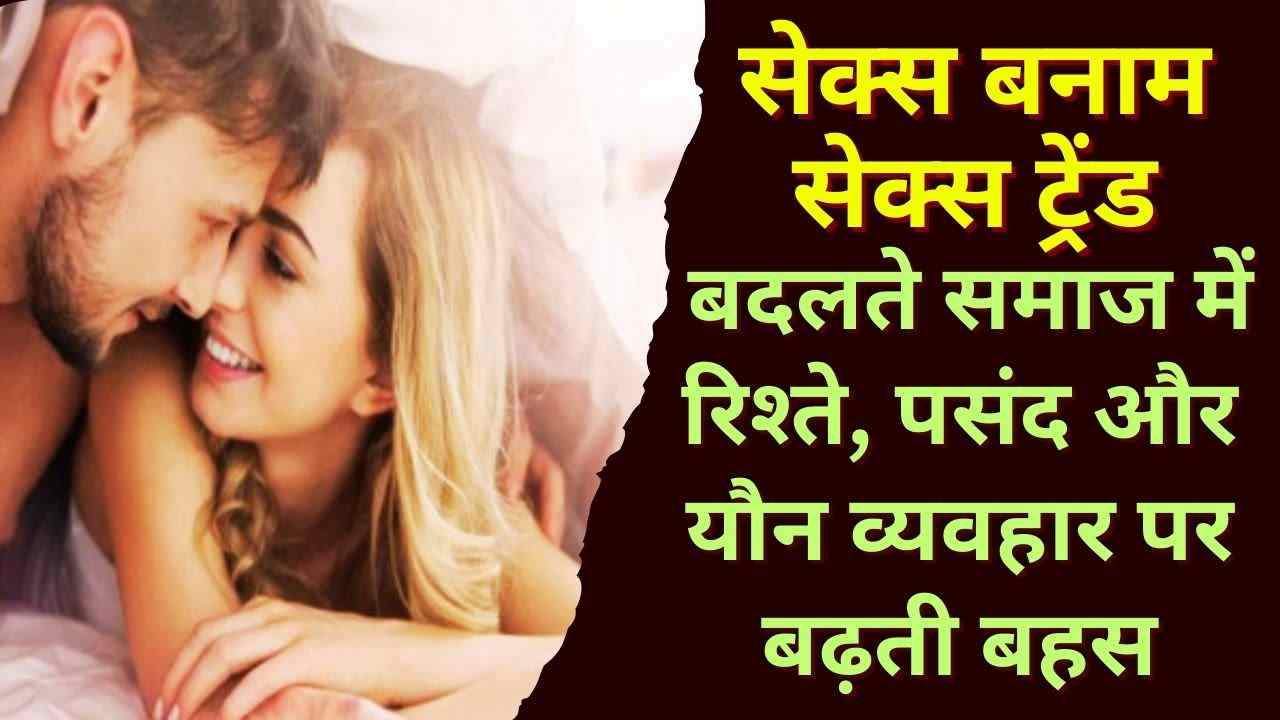 सेक्स बनाम सेक्स ट्रेंड, बदलते समाज में रिश्ते, पसंद और यौन व्यवहार पर बढ़ती बहस
