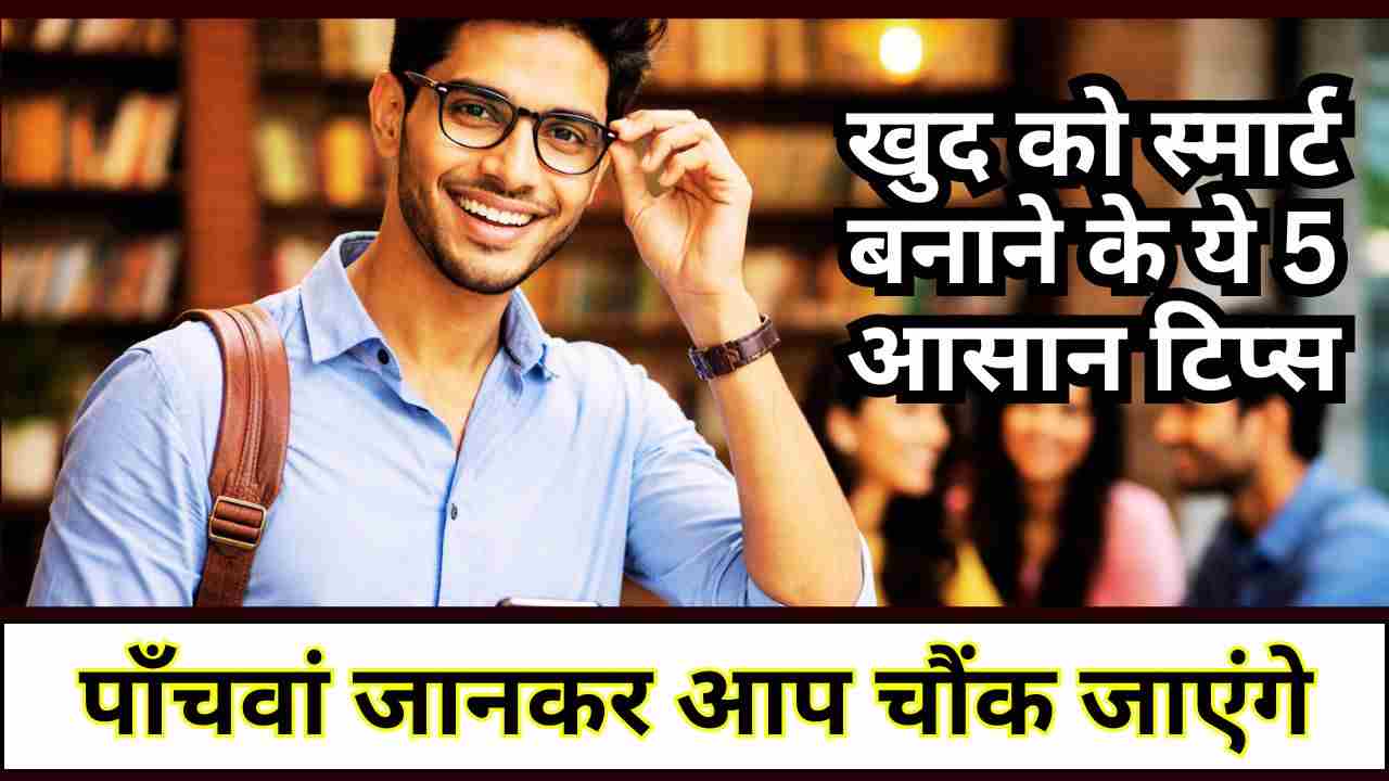 खुद को स्मार्ट बनाने के ये 5 आसान टिप्स, पाँचवां जानकर आप चौंक जाएंगे