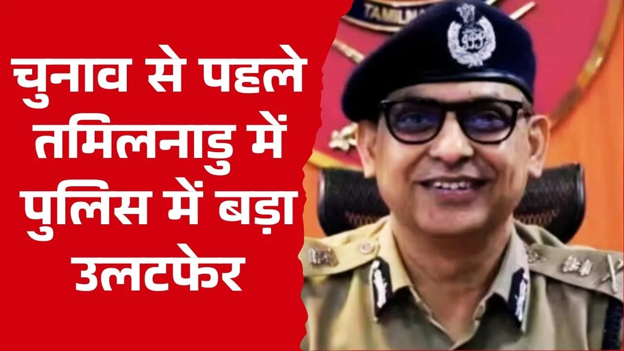 चुनाव से पहले तमिलनाडु में पुलिस में बड़ा उलटफेर, 70 IPS अफसरों की चौंकाने वाली तैनाती
