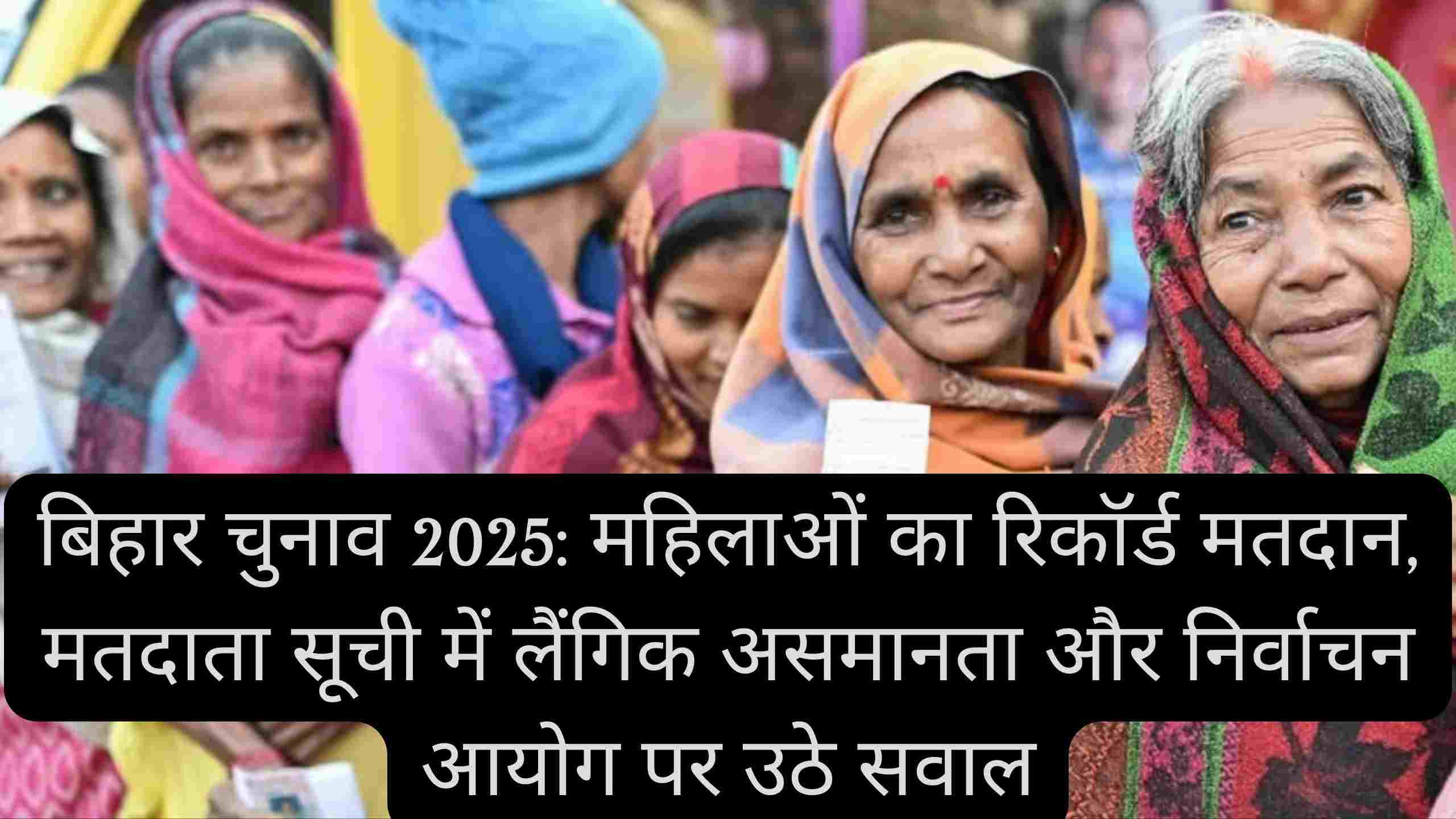 बिहार विधानसभा चुनाव 2025 – महिला मतदाताओं की बढ़त, लैंगिक अंतर और निर्वाचन आयोग की पारदर्शिता पर सवाल