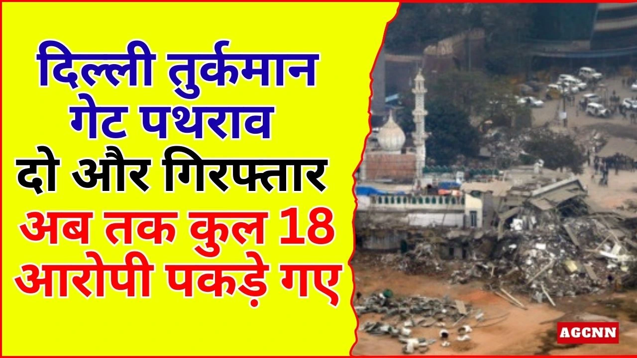दिल्ली तुर्कमान गेट पथराव: दो और गिरफ्तार, अब तक कुल 18 आरोपी पकड़े गए